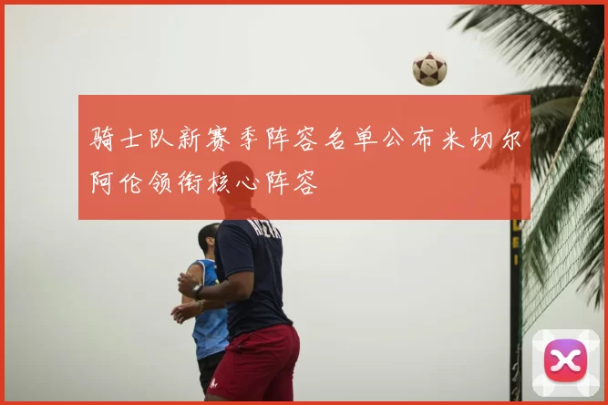 骑士队新赛季阵容名单公布米切尔阿伦领衔核心阵容