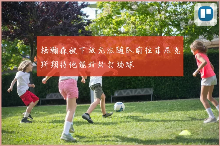 杨瀚森被下放无法随队前往菲尼克斯期待他能好好打场球