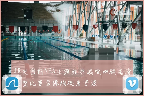 JR史密斯NBA生涯经典战役回顾高清完整比赛录像线观看资源