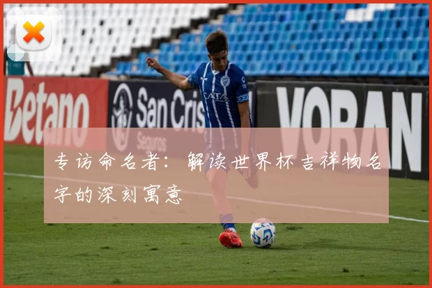 专访命名者：解读世界杯吉祥物名字的深刻寓意