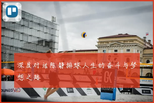深度对话陈静排球人生的奋斗与梦想之路