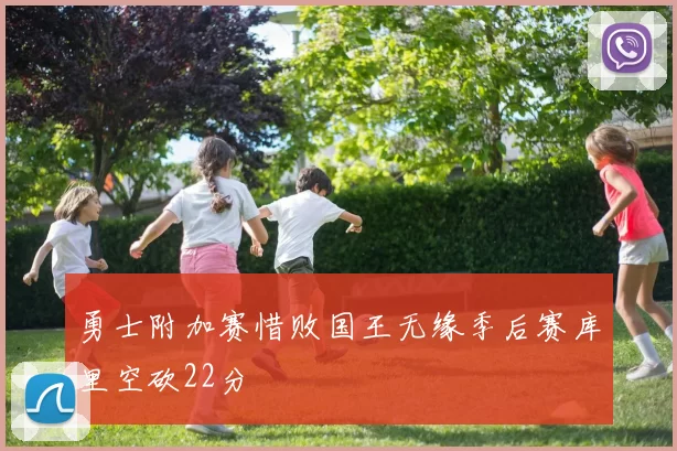 勇士附加赛惜败国王无缘季后赛库里空砍22分