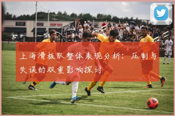 上海滑板队整体表现分析:压制与失误的双重影响探讨