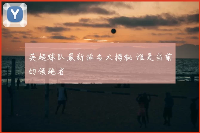 英超球队最新排名大揭秘 谁是当前的领跑者