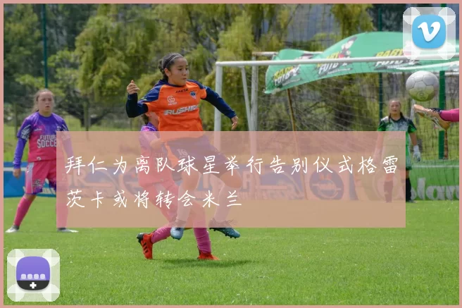 拜仁为离队球星举行告别仪式格雷茨卡或将转会米兰