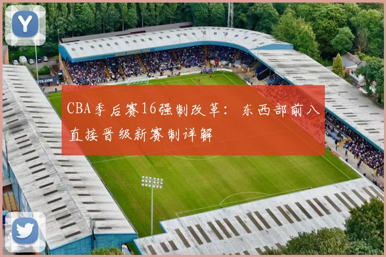 CBA季后赛16强制改革：东西部前八直接晋级新赛制详解