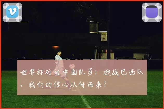 世界杯对话中国队员：迎战巴西队，我们的信心从何而来？
