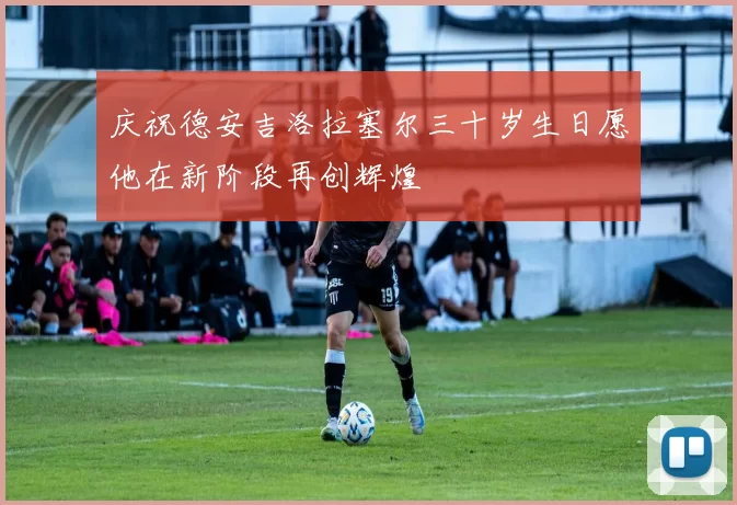 庆祝德安吉洛拉塞尔三十岁生日愿他在新阶段再创辉煌