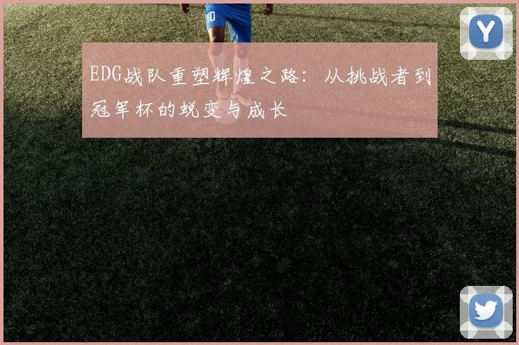 EDG战队重塑辉煌之路:从挑战者到冠军杯的蜕变与成长