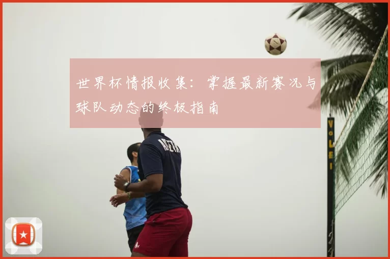 世界杯情报收集:掌握最新赛况与球队动态的终极指南