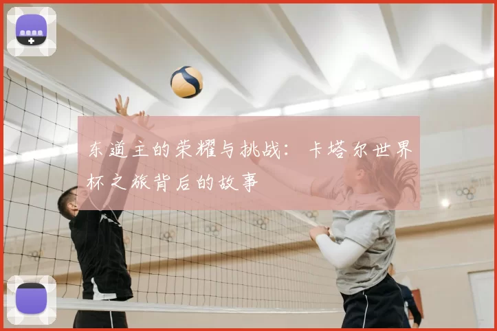 东道主的荣耀与挑战：卡塔尔世界杯之旅背后的故事