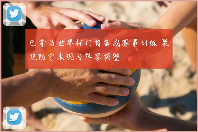 巴拿马世界杯门将备战赛事训练 聚焦防守表现与阵容调整