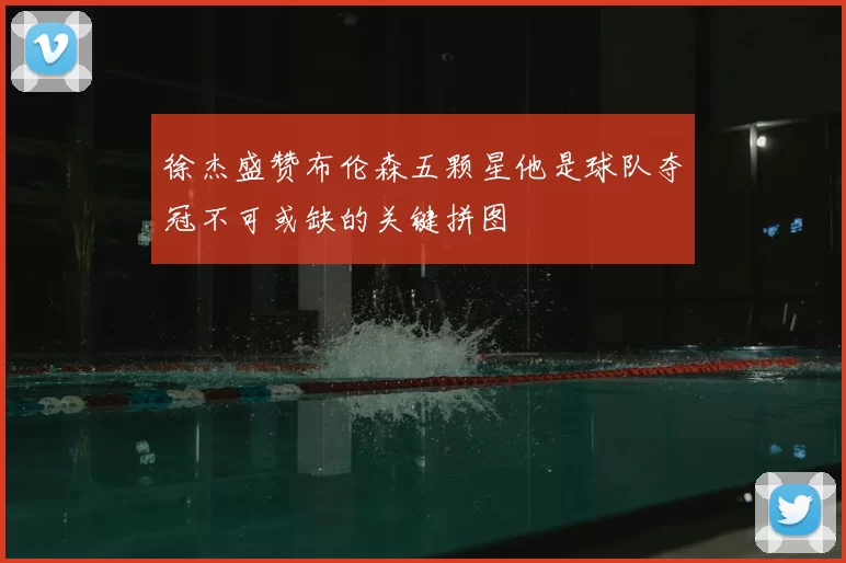 徐杰盛赞布伦森五颗星他是球队夺冠不可或缺的关键拼图