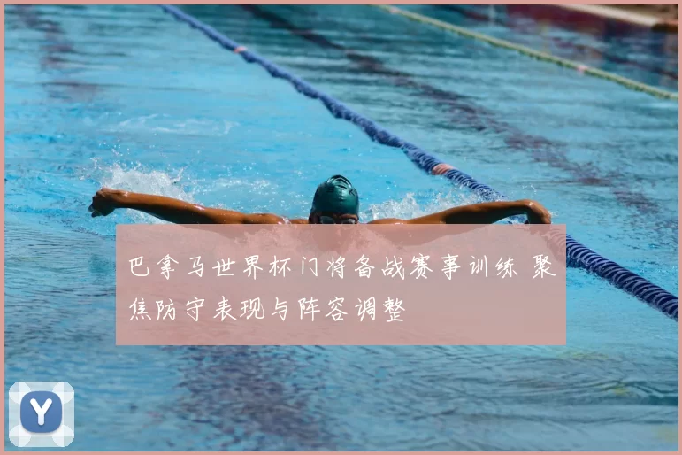 巴拿马世界杯门将备战赛事训练 聚焦防守表现与阵容调整