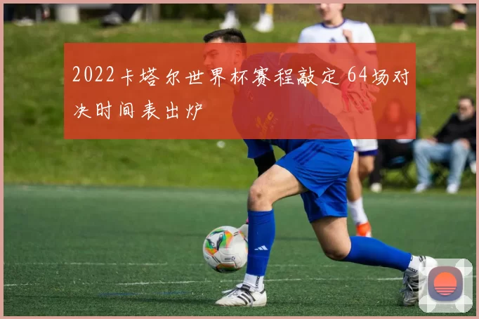 2022卡塔尔世界杯赛程敲定 64场对决时间表出炉