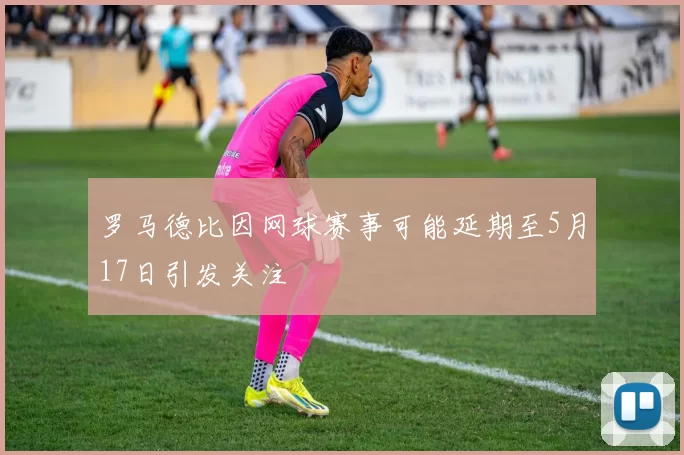 罗马德比因网球赛事可能延期至5月17日引发关注