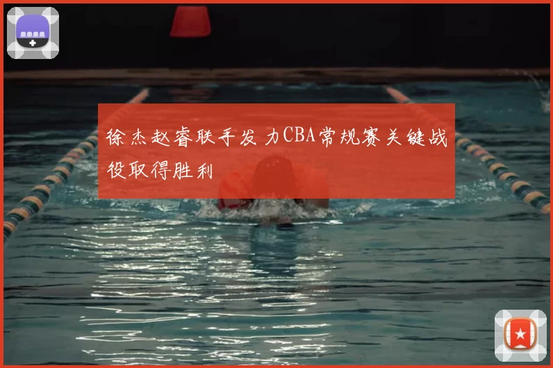 徐杰赵睿联手发力CBA常规赛关键战役取得胜利