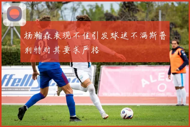 杨瀚森表现不佳引发球迷不满斯普利特对其要求严格