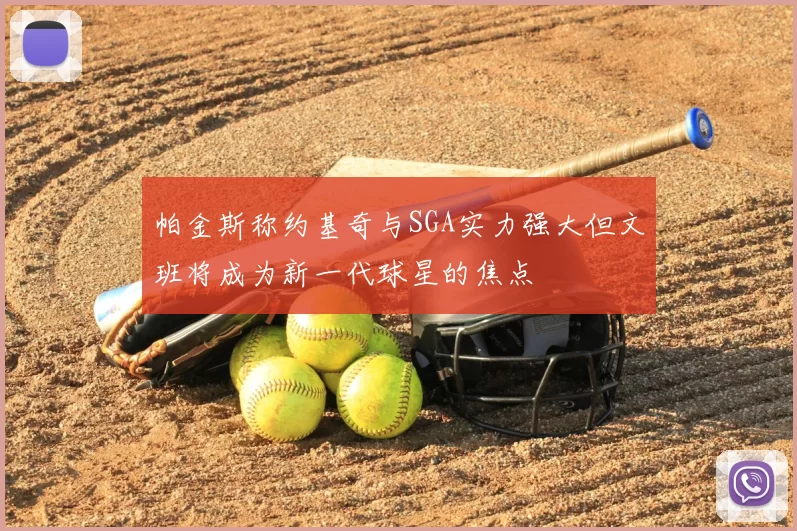 帕金斯称约基奇与SGA实力强大但文班将成为新一代球星的焦点