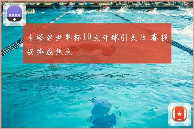 卡塔尔世界杯10点开球引关注 赛程安排成焦点