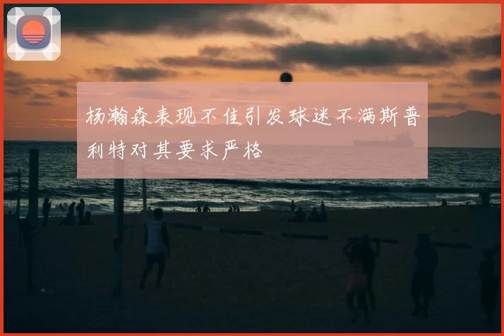 杨瀚森表现不佳引发球迷不满斯普利特对其要求严格