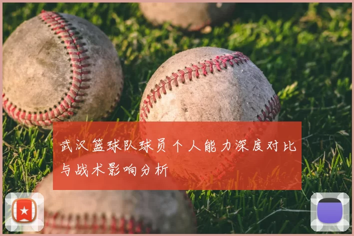 武汉篮球队球员个人能力深度对比与战术影响分析