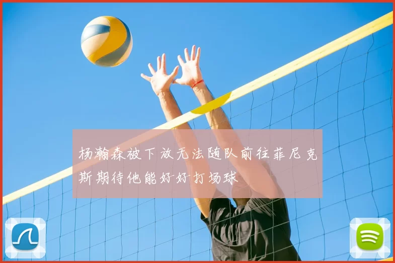 杨瀚森被下放无法随队前往菲尼克斯期待他能好好打场球