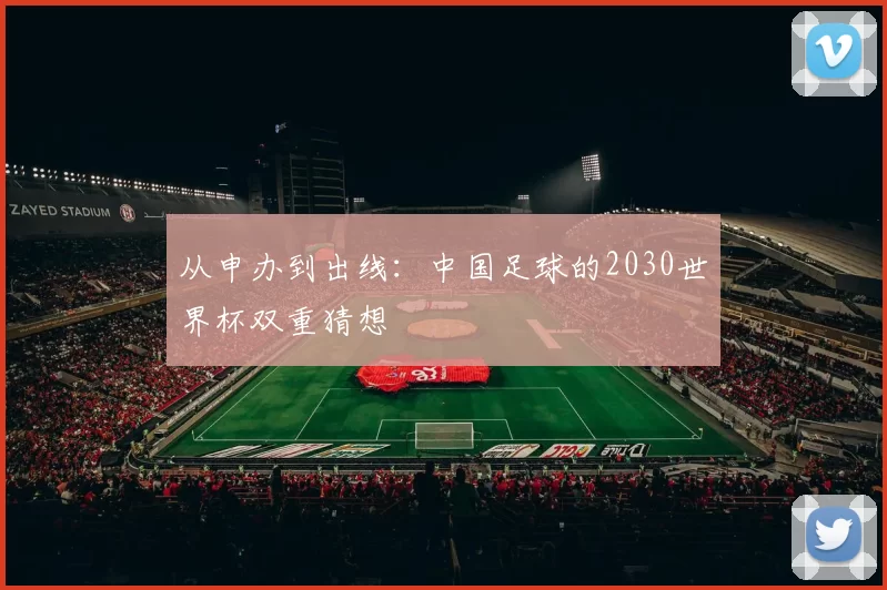 从申办到出线:中国足球的2030世界杯双重猜想