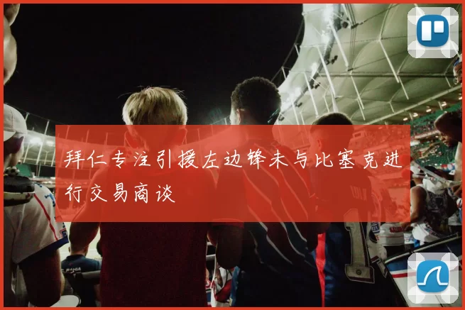 拜仁专注引援左边锋未与比塞克进行交易商谈