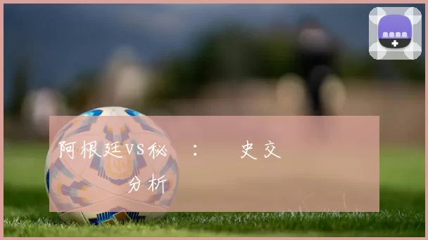 阿根廷vs秘魯:歷史交鋒記錄與關鍵數據分析