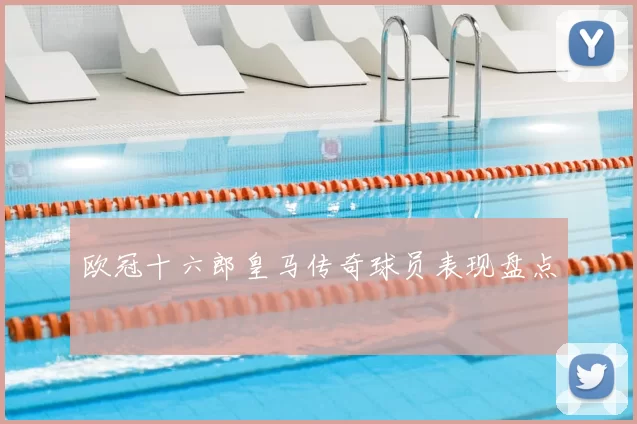 欧冠十六郎皇马传奇球员表现盘点