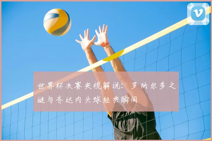 世界杯决赛央视解说:罗纳尔多之谜与齐达内头球经典瞬间