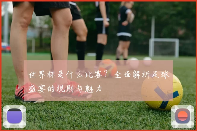 世界杯是什么比赛?全面解析足球盛宴的规则与魅力