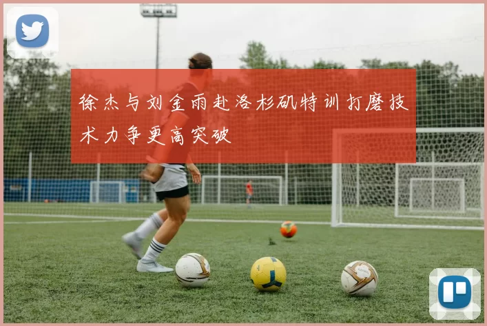 徐杰与刘金雨赴洛杉矶特训打磨技术力争更高突破