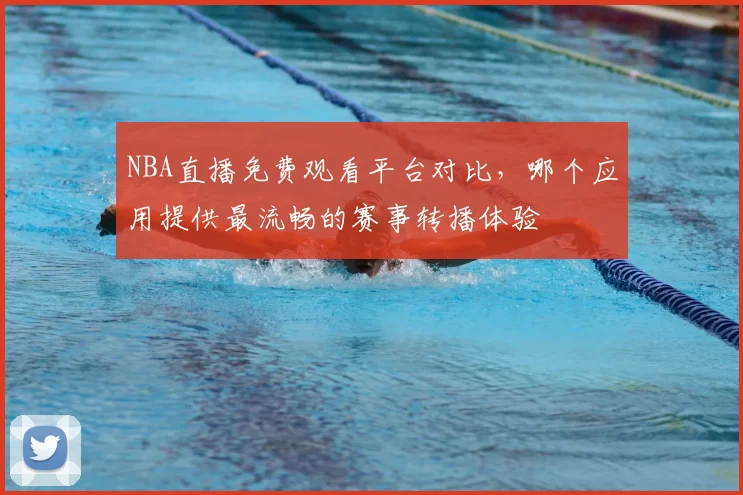 NBA直播免费观看平台对比，哪个应用提供最流畅的赛事转播体验