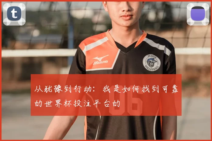 从犹豫到行动：我是如何找到可靠的世界杯投注平台的