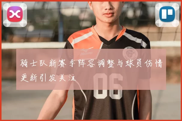 骑士队新赛季阵容调整与球员伤情更新引发关注