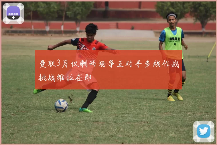 曼联3月仅剩两场争五对手多线作战挑战维拉在即
