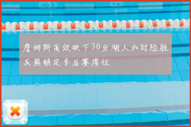 詹姆斯高效砍下30分湖人加时险胜灰熊锁定季后赛席位