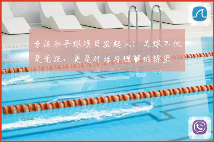 专访和平球项目发起人:足球不仅是竞技,更是对话与理解的桥梁