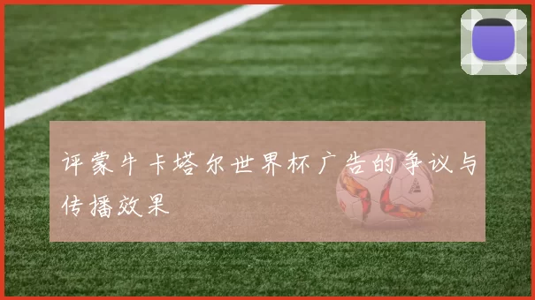 评蒙牛卡塔尔世界杯广告的争议与传播效果