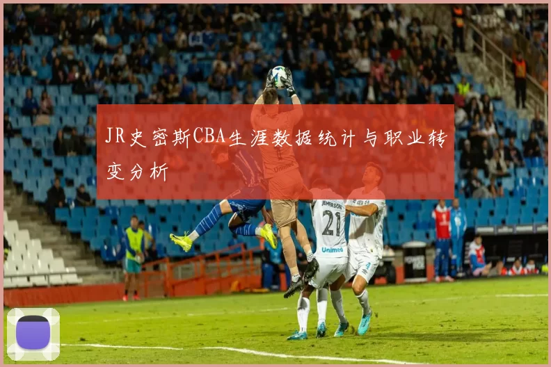 JR史密斯CBA生涯数据统计与职业转变分析