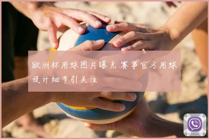 欧洲杯用球图片曝光 赛事官方用球设计细节引关注