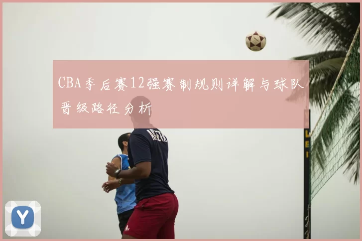 CBA季后赛12强赛制规则详解与球队晋级路径分析
