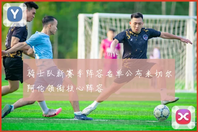 骑士队新赛季阵容名单公布米切尔阿伦领衔核心阵容