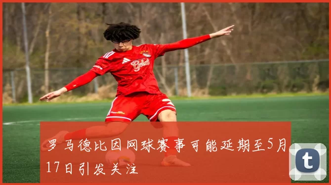 罗马德比因网球赛事可能延期至5月17日引发关注