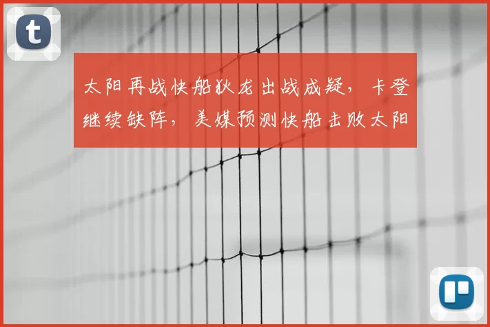 太阳再战快船狄龙出战成疑,卡登继续缺阵,美媒预测快船击败太阳