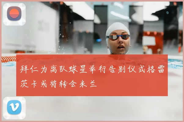 拜仁为离队球星举行告别仪式格雷茨卡或将转会米兰