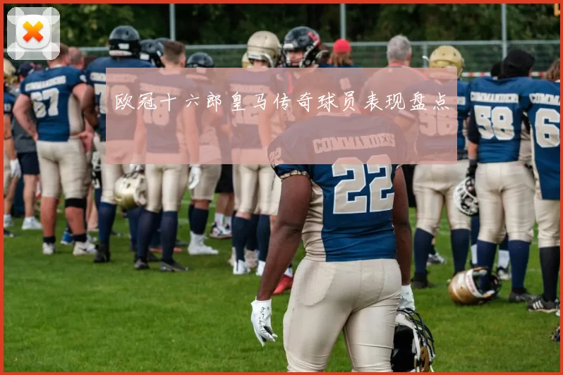 欧冠十六郎皇马传奇球员表现盘点