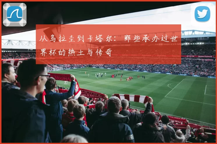 从乌拉圭到卡塔尔：那些承办过世界杯的热土与传奇
